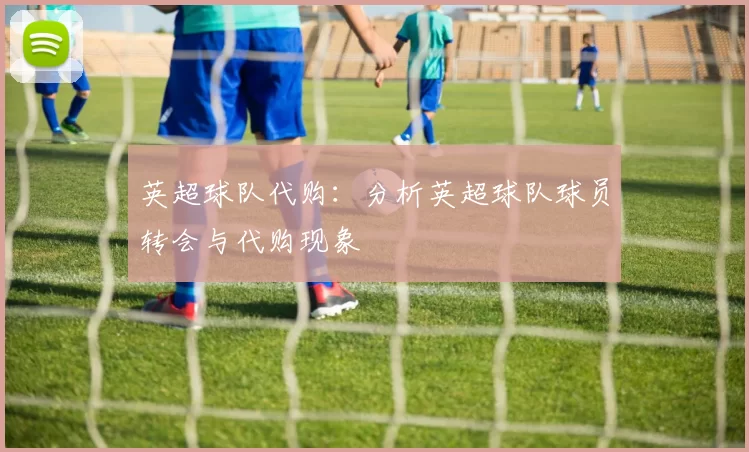 英超球队代购：分析英超球队球员转会与代购现象