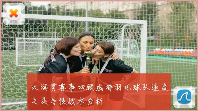 大满贯赛事回顾成都羽毛球队速度之美与技战术分析