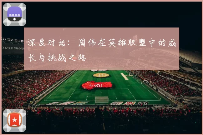 深度对话：周伟在英雄联盟中的成长与挑战之路