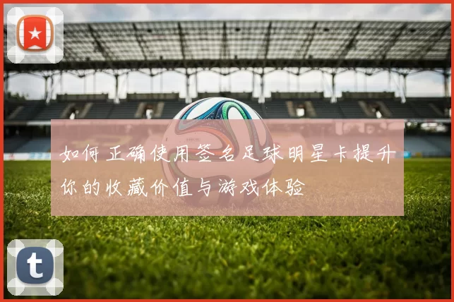 如何正确使用签名足球明星卡提升你的收藏价值与游戏体验