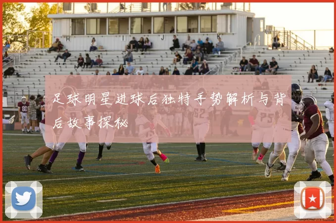 足球明星进球后独特手势解析与背后故事探秘