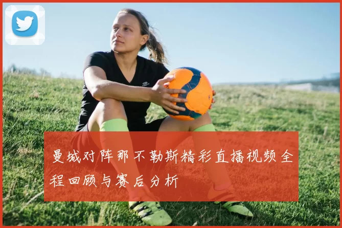 曼城对阵那不勒斯精彩直播视频全程回顾与赛后分析