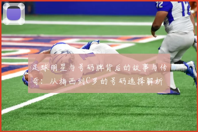 足球明星与号码牌背后的故事与传奇：从梅西到C罗的号码选择解析
