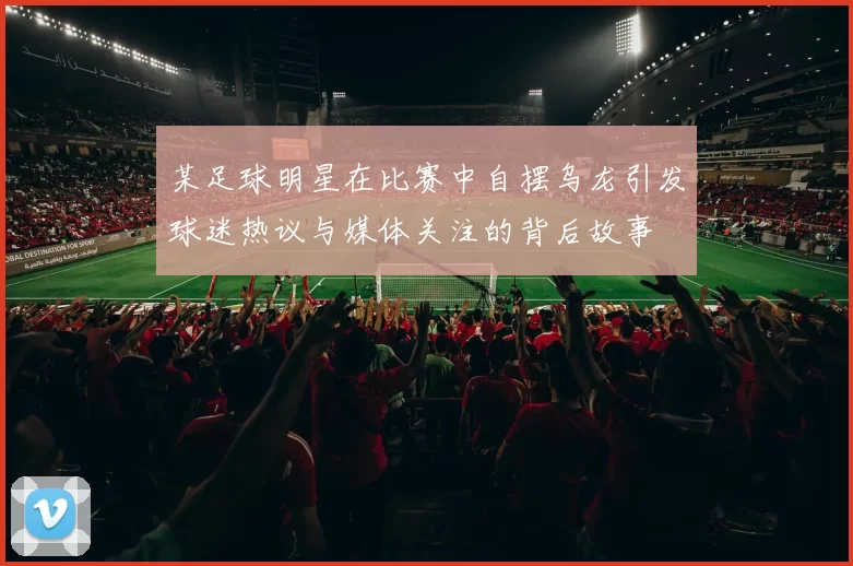 某足球明星在比赛中自摆乌龙引发球迷热议与媒体关注的背后故事