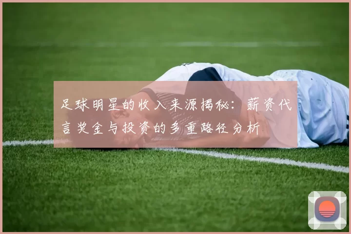 足球明星的收入来源揭秘：薪资代言奖金与投资的多重路径分析