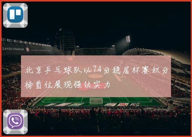 北京乒乓球队以74分稳居杯赛积分榜首位展现强劲实力