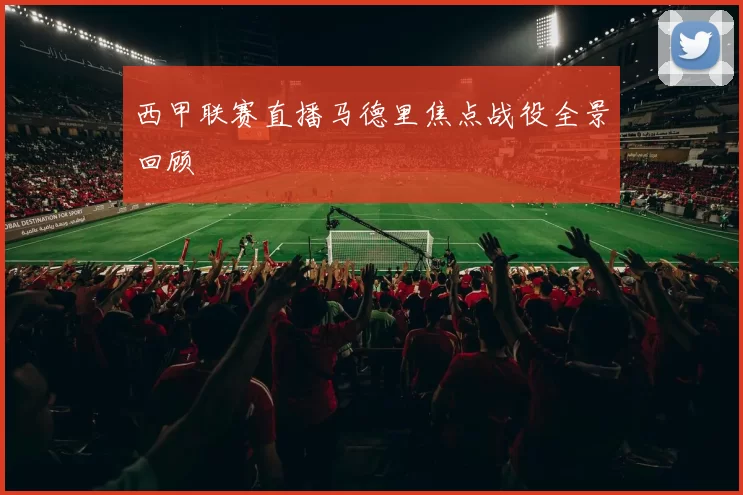 西甲联赛直播马德里焦点战役全景回顾