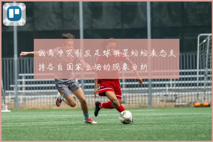 俄乌冲突引发足球明星纷纷表态支持各自国家立场的现象分析