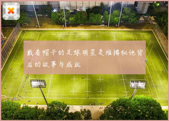 戴着帽子的足球明星是谁揭秘他背后的故事与成就
