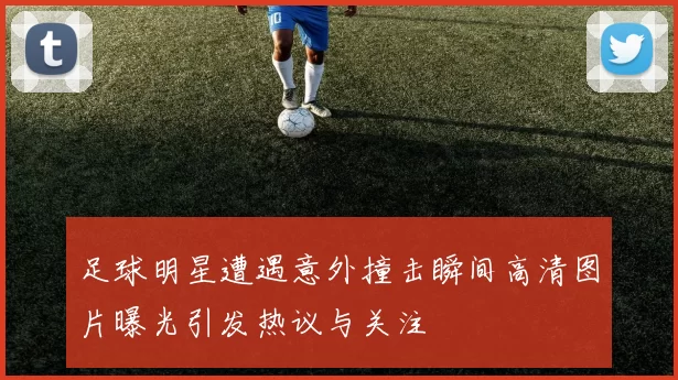 足球明星遭遇意外撞击瞬间高清图片曝光引发热议与关注