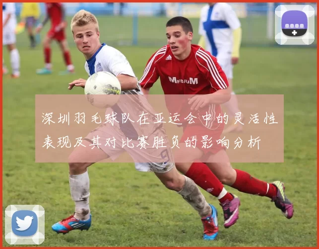 深圳羽毛球队在亚运会中的灵活性表现及其对比赛胜负的影响分析